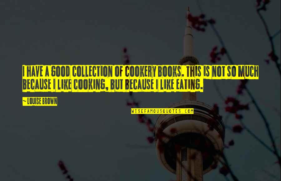 Good Eating Quotes By Louise Brown: I have a good collection of cookery books.