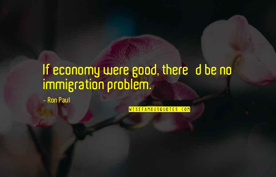 Good Economy Quotes By Ron Paul: If economy were good, there'd be no immigration