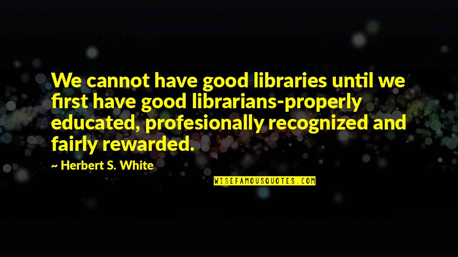 Good Educated Quotes By Herbert S. White: We cannot have good libraries until we first Good Educated Quotes By Herbert S. White: We cannot have good libraries until we first