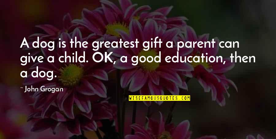 Good Education Quotes By John Grogan: A dog is the greatest gift a parent