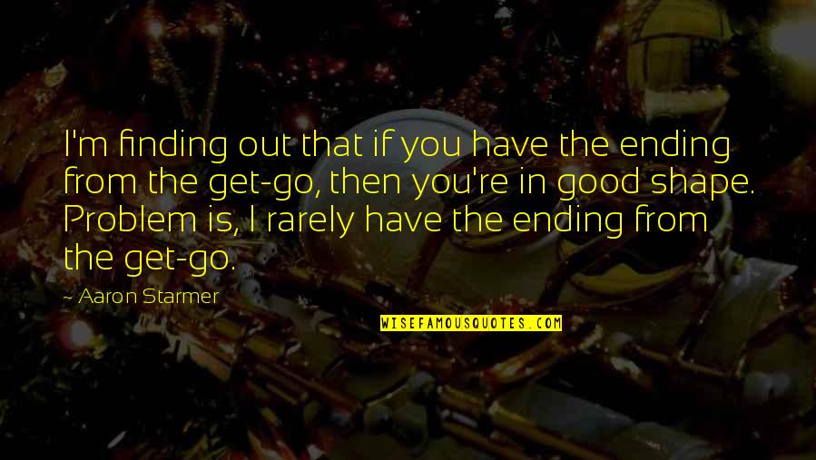 Good Ending Quotes By Aaron Starmer: I'm finding out that if you have the