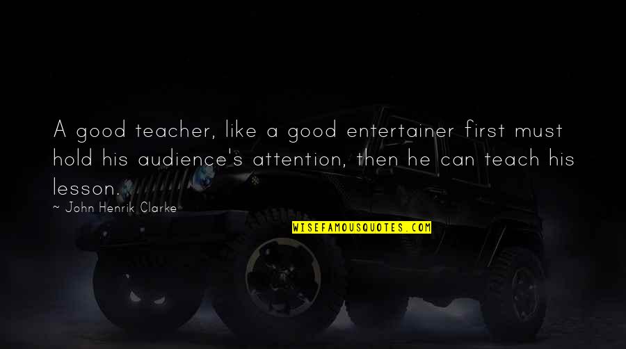 Good Entertainer Quotes By John Henrik Clarke: A good teacher, like a good entertainer first Good Entertainer Quotes By John Henrik Clarke: A good teacher, like a good entertainer first