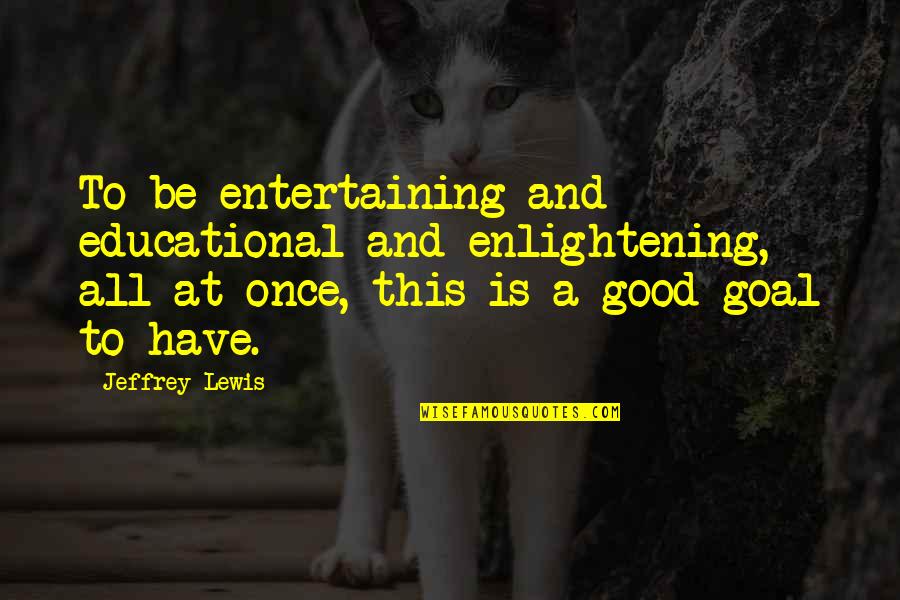 Good Entertaining Quotes By Jeffrey Lewis: To be entertaining and educational and enlightening, all