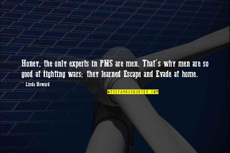 Good Escape Quotes By Linda Howard: Honey, the only experts in PMS are men. Good Escape Quotes By Linda Howard: Honey, the only experts in PMS are men.