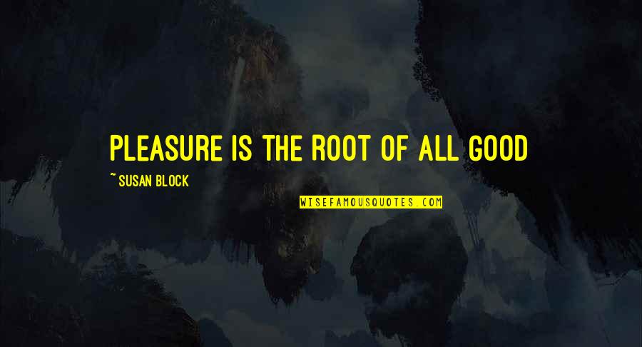 Good Ethics Quotes By Susan Block: Pleasure is the Root of All Good