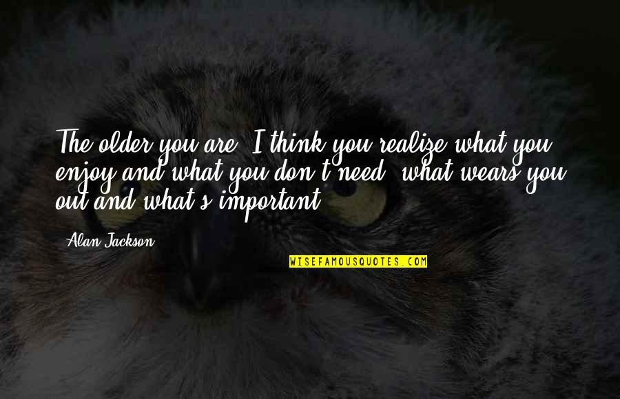 Good Evenimg Quotes By Alan Jackson: The older you are, I think you realize Good Evenimg Quotes By Alan Jackson: The older you are, I think you realize