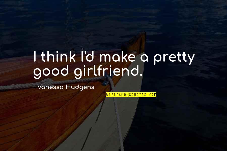 Good Ex Girlfriend Quotes By Vanessa Hudgens: I think I'd make a pretty good girlfriend.