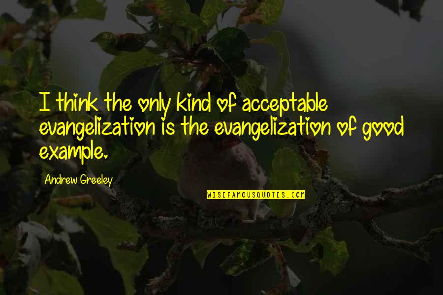 Good Example Quotes By Andrew Greeley: I think the only kind of acceptable evangelization