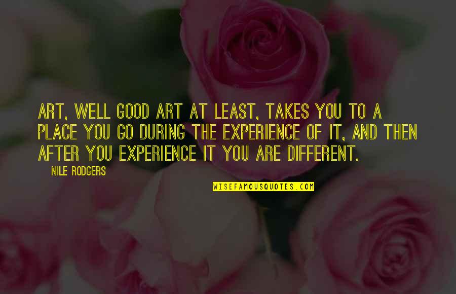 Good Experience Quotes By Nile Rodgers: Art, well good art at least, takes you Good Experience Quotes By Nile Rodgers: Art, well good art at least, takes you