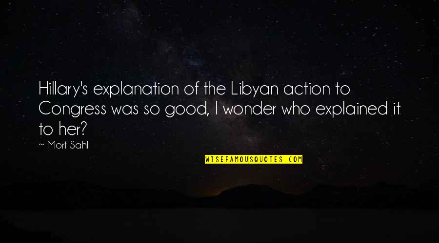 Good Explanation Quotes By Mort Sahl: Hillary's explanation of the Libyan action to Congress