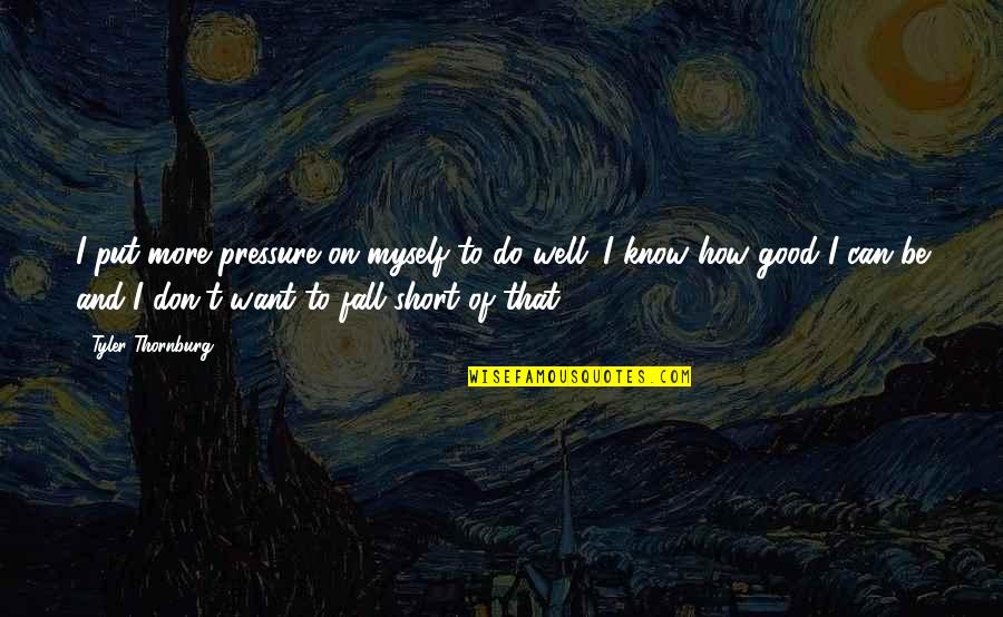 Good Fall Quotes By Tyler Thornburg: I put more pressure on myself to do Good Fall Quotes By Tyler Thornburg: I put more pressure on myself to do