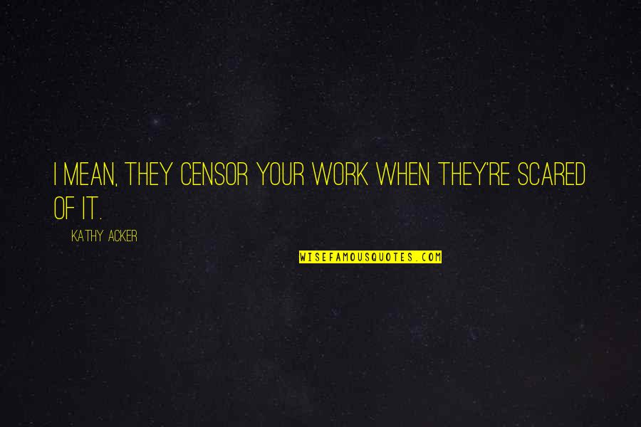 Good Fathers To Daughters Quotes By Kathy Acker: I mean, they censor your work when they're Good Fathers To Daughters Quotes By Kathy Acker: I mean, they censor your work when they're
