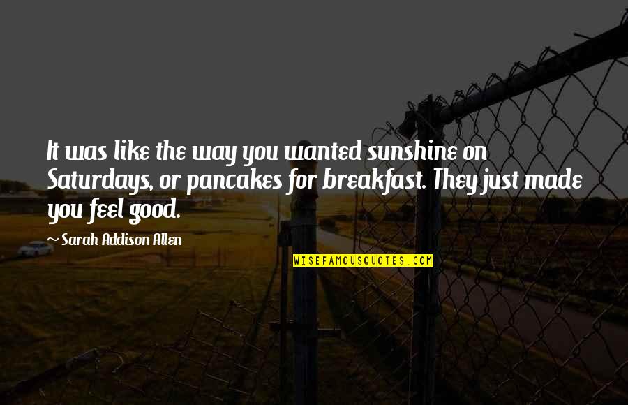 Good Feel Good Quotes By Sarah Addison Allen: It was like the way you wanted sunshine