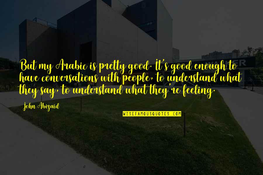 Good Feeling Quotes By John Abizaid: But my Arabic is pretty good. It's good