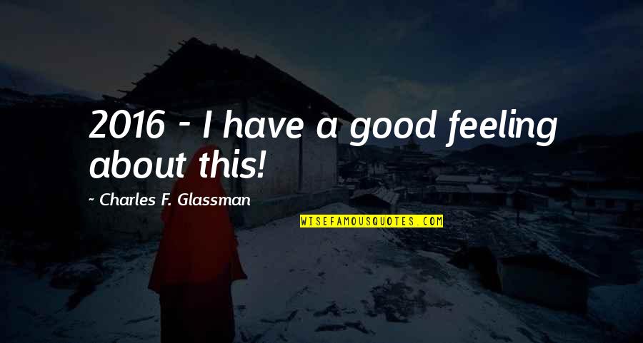 Good Feeling Quotes Quotes By Charles F. Glassman: 2016 - I have a good feeling about