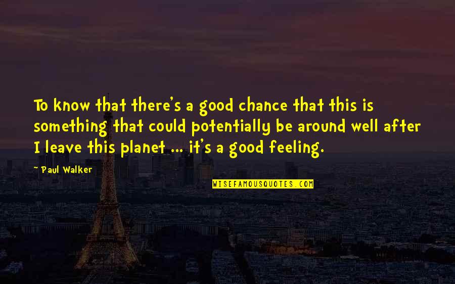 Good Feelings Quotes By Paul Walker: To know that there's a good chance that