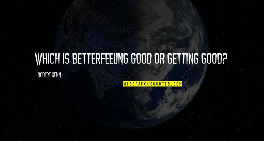 Good Feelings Quotes By Robert Genn: Which is betterfeeling good or getting good?
