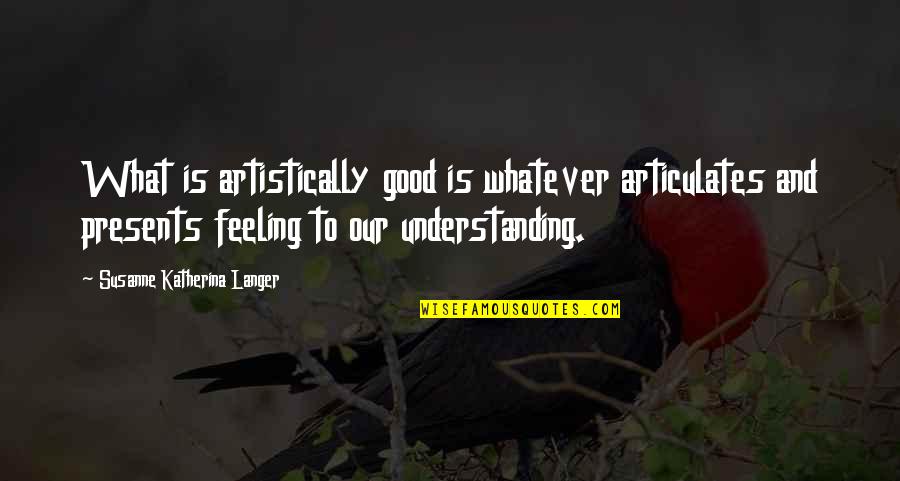Good Feelings Quotes By Susanne Katherina Langer: What is artistically good is whatever articulates and