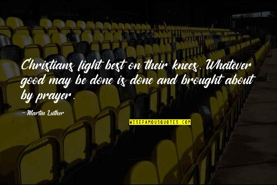 Good Fight Quotes By Martin Luther: Christians fight best on their knees. Whatever good