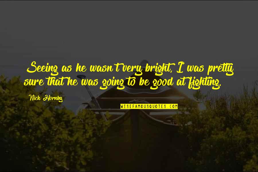 Good Fighting Quotes By Nick Hornby: Seeing as he wasn't very bright, I was Good Fighting Quotes By Nick Hornby: Seeing as he wasn't very bright, I was