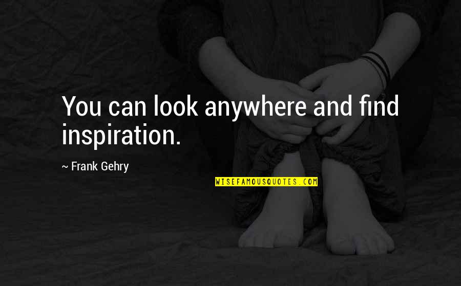 Good Finale Quotes By Frank Gehry: You can look anywhere and find inspiration.