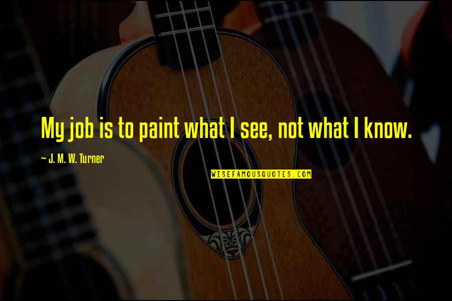 Good Food Good Conversation Quotes By J. M. W. Turner: My job is to paint what I see, Good Food Good Conversation Quotes By J. M. W. Turner: My job is to paint what I see,