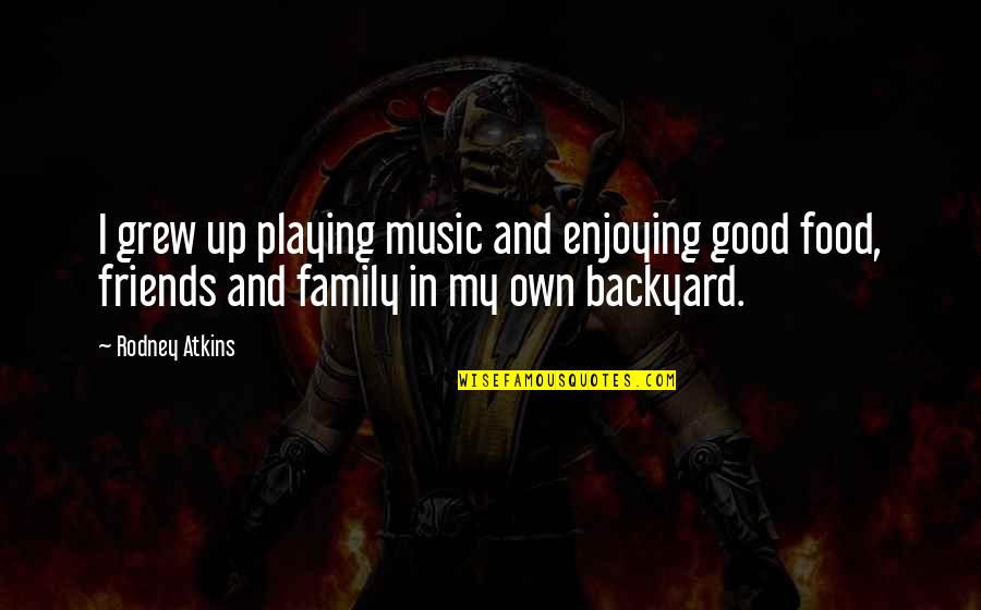 Good Food With Friends Quotes By Rodney Atkins: I grew up playing music and enjoying good