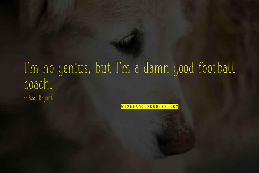 Good Football Quotes By Bear Bryant: I'm no genius, but I'm a damn good
