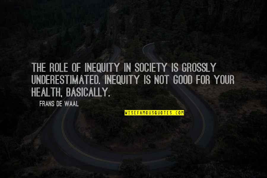 Good For Health Quotes By Frans De Waal: The role of inequity in society is grossly Good For Health Quotes By Frans De Waal: The role of inequity in society is grossly