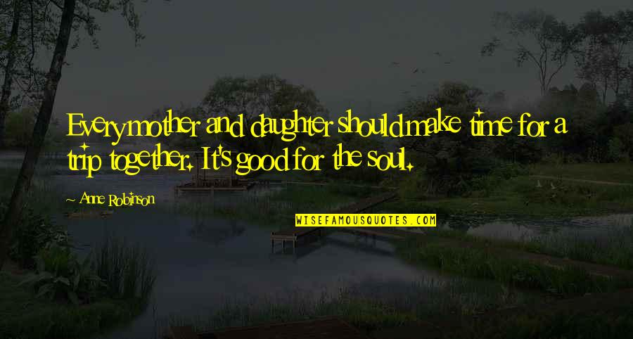 Good For The Soul Quotes By Anne Robinson: Every mother and daughter should make time for Good For The Soul Quotes By Anne Robinson: Every mother and daughter should make time for