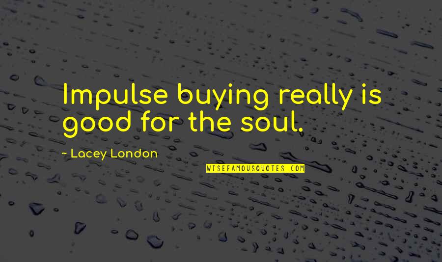 Good For The Soul Quotes By Lacey London: Impulse buying really is good for the soul.