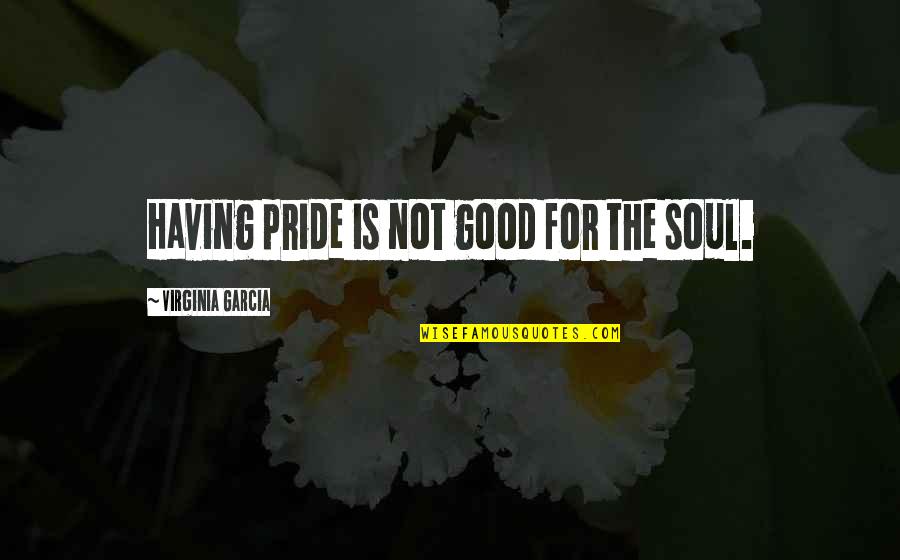 Good For The Soul Quotes By Virginia Garcia: Having pride is not good for the soul.