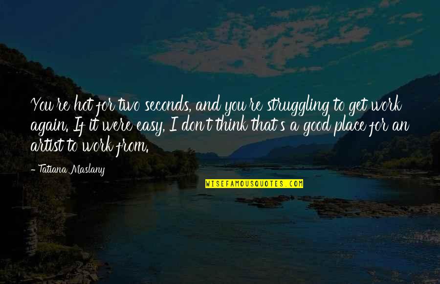 Good For You Quotes By Tatiana Maslany: You're hot for two seconds, and you're struggling Good For You Quotes By Tatiana Maslany: You're hot for two seconds, and you're struggling