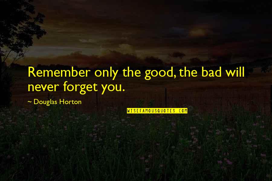 Good Forget You Quotes By Douglas Horton: Remember only the good, the bad will never Good Forget You Quotes By Douglas Horton: Remember only the good, the bad will never