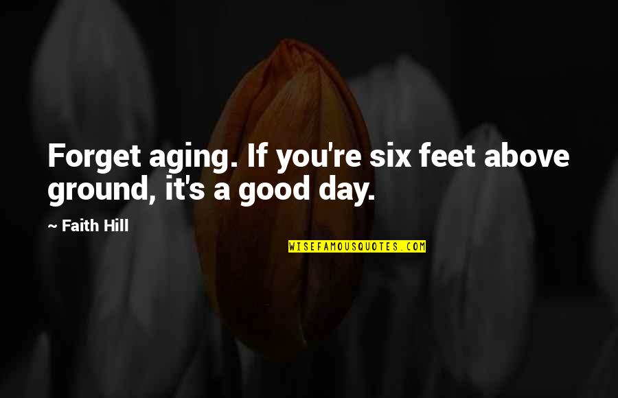 Good Forget You Quotes By Faith Hill: Forget aging. If you're six feet above ground,