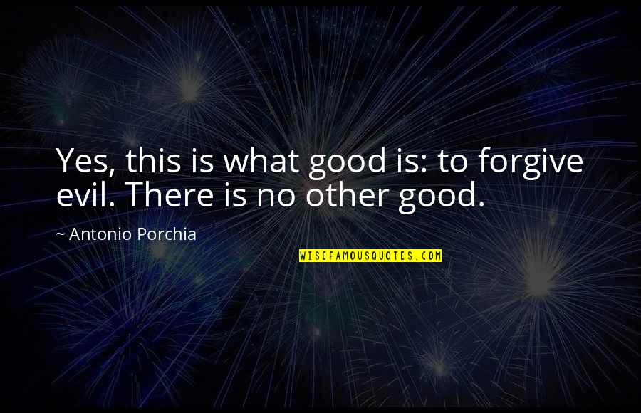 Good Forgiveness Quotes By Antonio Porchia: Yes, this is what good is: to forgive