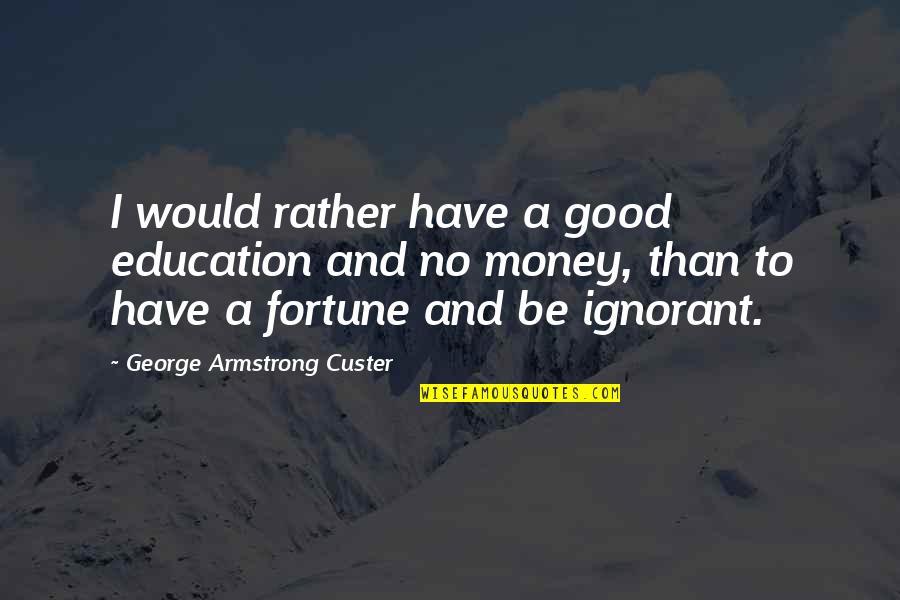 Good Fortune In Life Quotes By George Armstrong Custer: I would rather have a good education and Good Fortune In Life Quotes By George Armstrong Custer: I would rather have a good education and