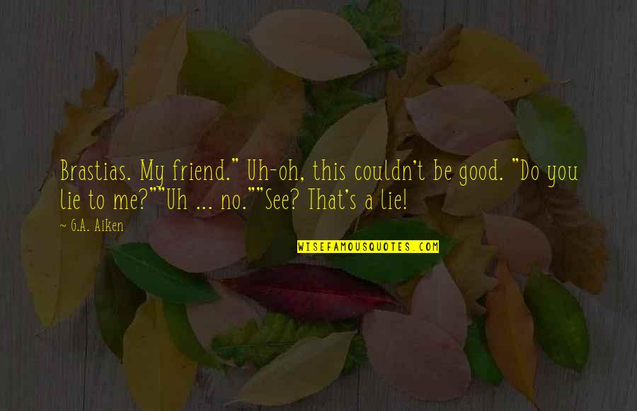 Good Friend Me Quotes By G.A. Aiken: Brastias. My friend." Uh-oh, this couldn't be good. Good Friend Me Quotes By G.A. Aiken: Brastias. My friend." Uh-oh, this couldn't be good.