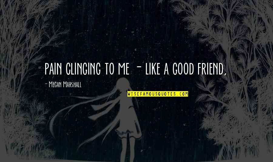 Good Friend Me Quotes By Megan Marshall: pain clinging to me - like a good Good Friend Me Quotes By Megan Marshall: pain clinging to me - like a good