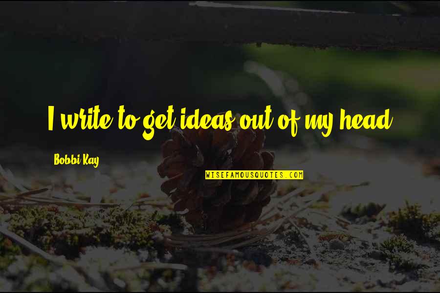 Good Friends And Good Books Quotes By Bobbi Kay: I write to get ideas out of my Good Friends And Good Books Quotes By Bobbi Kay: I write to get ideas out of my