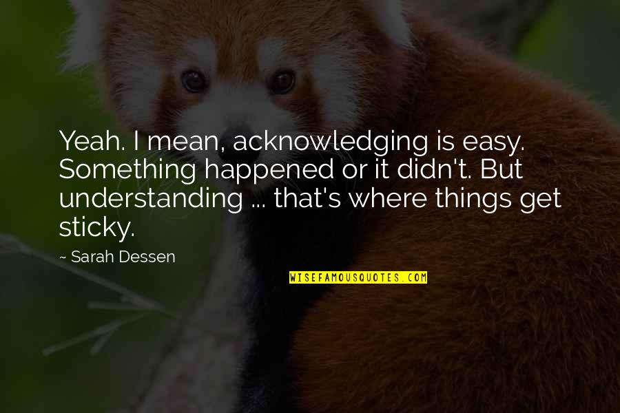 Good Friends Bad Times Quotes By Sarah Dessen: Yeah. I mean, acknowledging is easy. Something happened Good Friends Bad Times Quotes By Sarah Dessen: Yeah. I mean, acknowledging is easy. Something happened