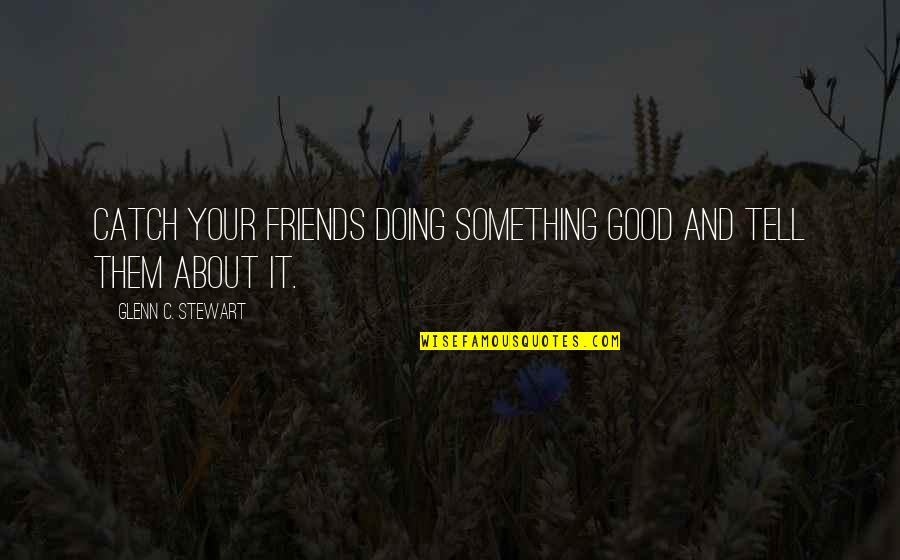 Good Friendship Quotes By Glenn C. Stewart: Catch your friends doing something good and tell