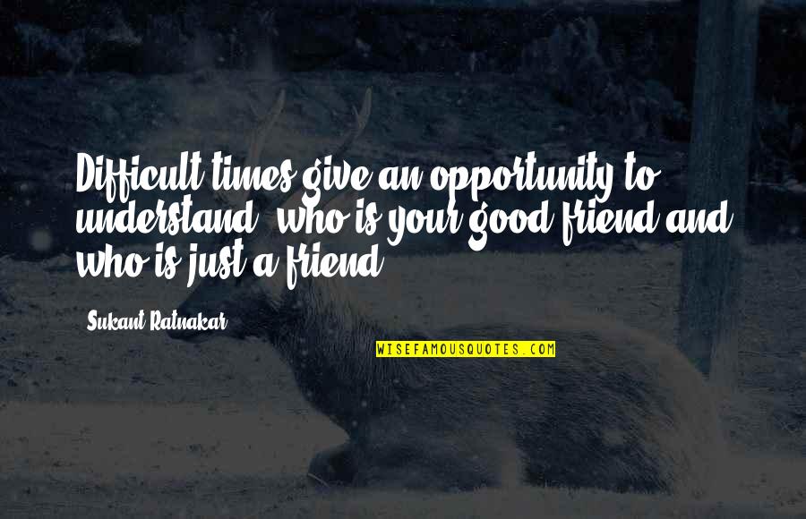 Good Friendship Quotes By Sukant Ratnakar: Difficult times give an opportunity to understand, who