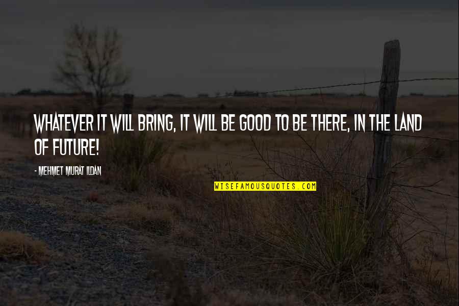 Good Future Quotes By Mehmet Murat Ildan: Whatever it will bring, it will be good