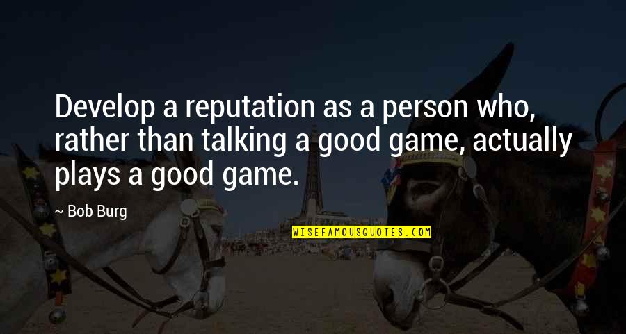 Good Game Quotes By Bob Burg: Develop a reputation as a person who, rather