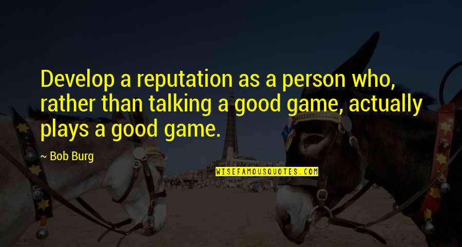 Good Games Quotes By Bob Burg: Develop a reputation as a person who, rather