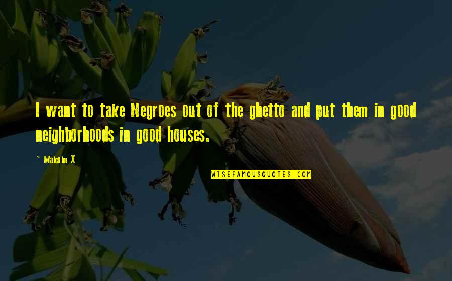 Good Ghetto Quotes By Malcolm X: I want to take Negroes out of the Good Ghetto Quotes By Malcolm X: I want to take Negroes out of the