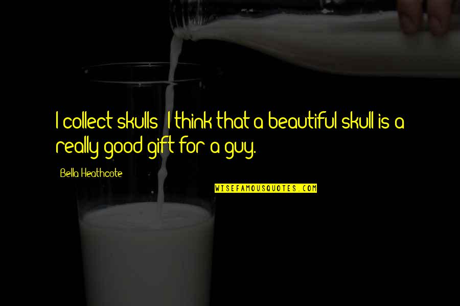 Good Gift Quotes By Bella Heathcote: I collect skulls; I think that a beautiful