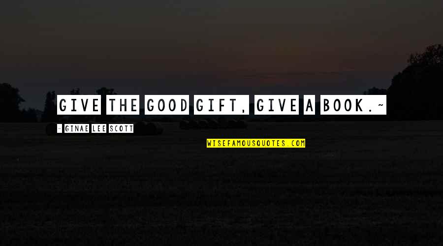 Good Gift Quotes By Ginae Lee Scott: Give the Good Gift, Give a Book.~