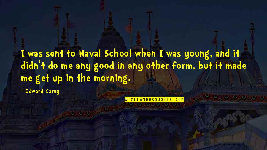 Good Good Morning Quotes By Edward Carey: I was sent to Naval School when I